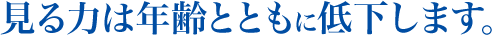 見る力は年齢とともに低下します。