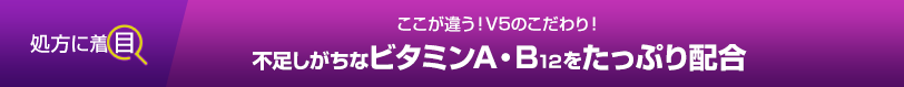 ここが違う！V5のこだわり！不足しがちなビタミンA・B12をたっぷり配合