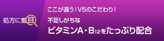 ここが違う！V5のこだわり！不足しがちなビタミンA・B12をたっぷり配合