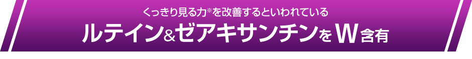 くっきり見る力※を改善するといわれているルテイン&ゼアキサンチンをW含有 ※コントラスト感度