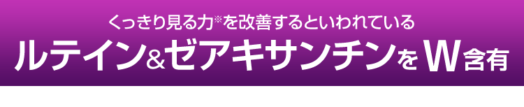 くっきり見る力※を改善するといわれているルテイン&ゼアキサンチンをW含有 ※コントラスト感度