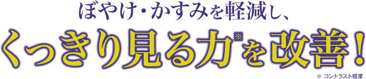 ぼやけ・かすみを軽減し、くっきり見る力※を改善！※ コントラスト感度