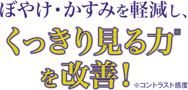 ぼやけ・かすみを軽減し、くっきり見る力※を改善！※ コントラスト感度