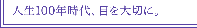 人生100年時代、目を大切に。