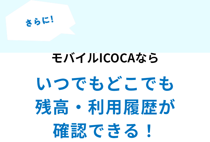 さらに！モバイルICOCAならいつでもどこでも残高・利用履歴が確認できる！