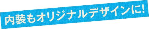 内装もオリジナルデザインに!