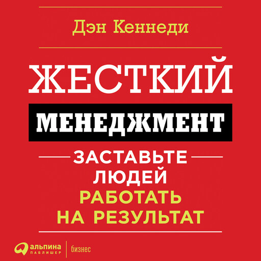 Жесткий менеджмент. Заставьте людей работать на результат