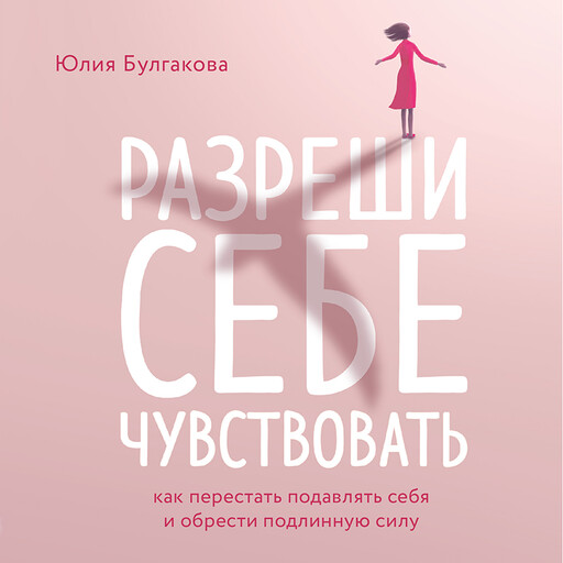 Разреши себе чувствовать. Как перестать подавлять себя и обрести подлинную силу, Юлия Булгакова