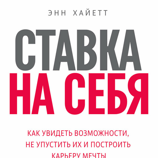 Ставка на себя. Как увидеть возможности, не упустить их и построить карьеру мечты