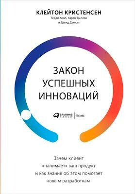 Закон успешных инноваций. Зачем клиент «нанимает» ваш продукт и как знание об этом помогает новым разработкам, Клейтон Кристенсен, Карен Диллон, Дэвид Данкан, Тедди Холл