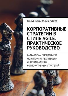 Корпоративные стратегии в стиле Agile. Практическое руководство. Разработка, внедрение и мониторинг реализации инновационных корпоративных стратегий, Тимур Гареев