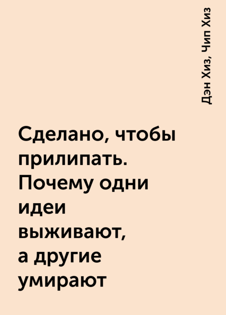 Сделано, чтобы прилипать. Почему одни идеи выживают, а другие умирают, Дэн Хиз, Чип Хиз