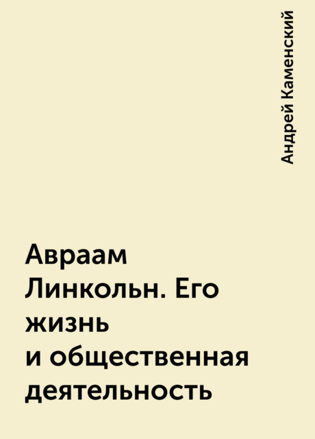 Авраам Линкольн. Его жизнь и общественная деятельность