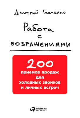 Работа с возражениями. 200 приемов продаж для холодных звонков и личных встреч