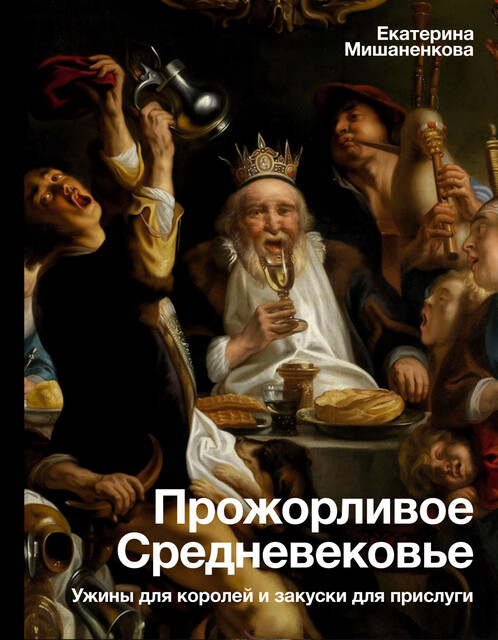 Прожорливое Средневековье. Ужины для королей и закуски для прислуги, Екатерина Мишаненкова