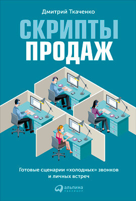 Скрипты продаж: Готовые сценарии «холодных» звонков и личных встреч, Дмитрий Ткаченко