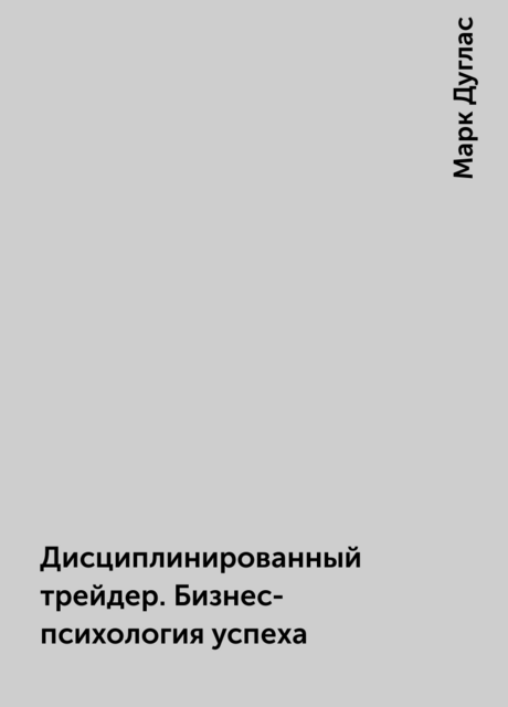 Дисциплинированный трейдер. Бизнес-психология успеха, Марк Дуглас