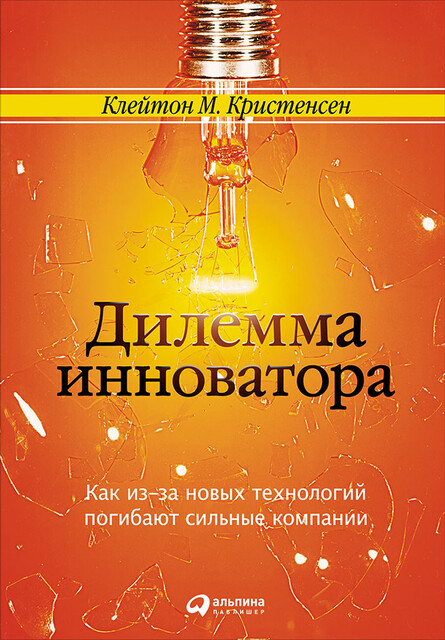 Дилемма инноватора. Как из-за новых технологий погибают сильные компании, Клейтон Кристенсен