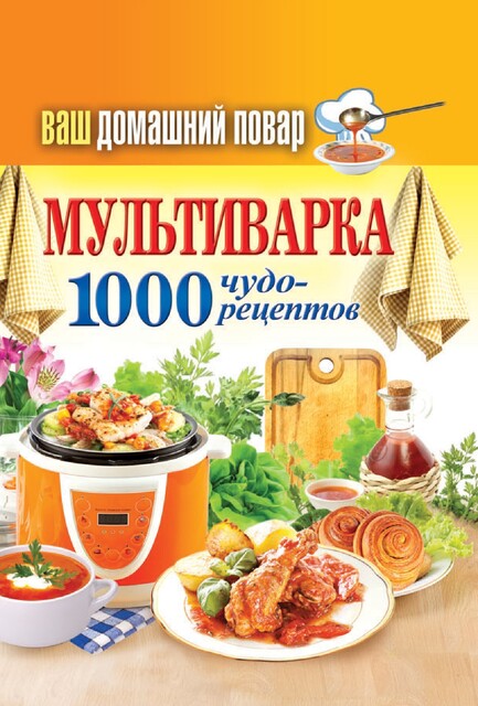 Ваш домашний повар. Мультиварка. 1000 чудо-рецептов, Анастасия Красичкова