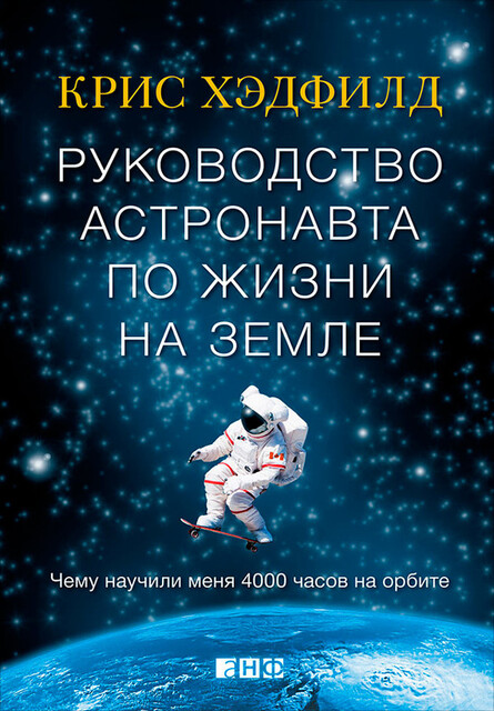 Руководство астронавта по жизни на Земле. Чему научили меня 4000 часов на орбите, Крис Хэдфилд