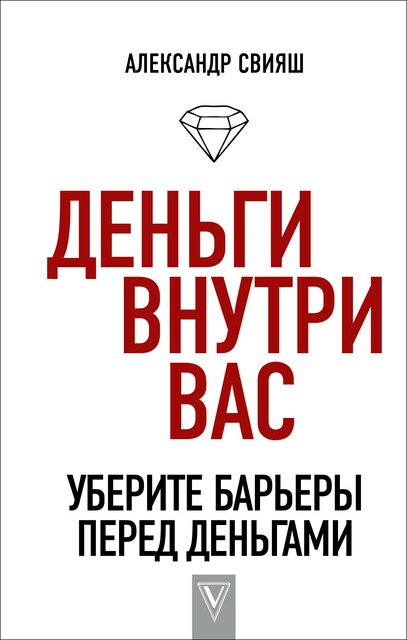 Деньги внутри вас. Уберите барьеры перед деньгами, Александр Свияш