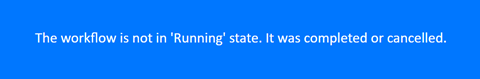 The workflow is not in &#x27;Running&#x27; state. It was completed or cancelled.