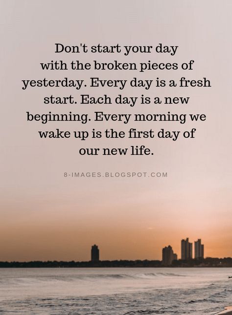 Quotes Don't start your day with the broken pieces of yesterday. Every day is a fresh start. Each day is a new beginning. Every morning we wake up is the first day of our new life. Starting A New Day Quotes, Good Morning New Day Quotes, Today Is A New Day Quote Fresh Start, Positive New Day Quotes, Best Way To Start The Day Quote, Today's Thought Of The Day, Starting Today Quotes, Quotes To Start Your Day Positive, Morning Quotes Motivational Wake Up