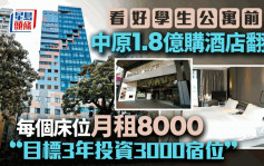 看好港學生公寓前景 中原斥1.8億購酒店翻新 每個床位月租8000「目標3年投資3000宿位」