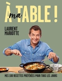 Laurent Mariotte - A ma table ! - Mes 100 recettes préférées pour tous les jours.