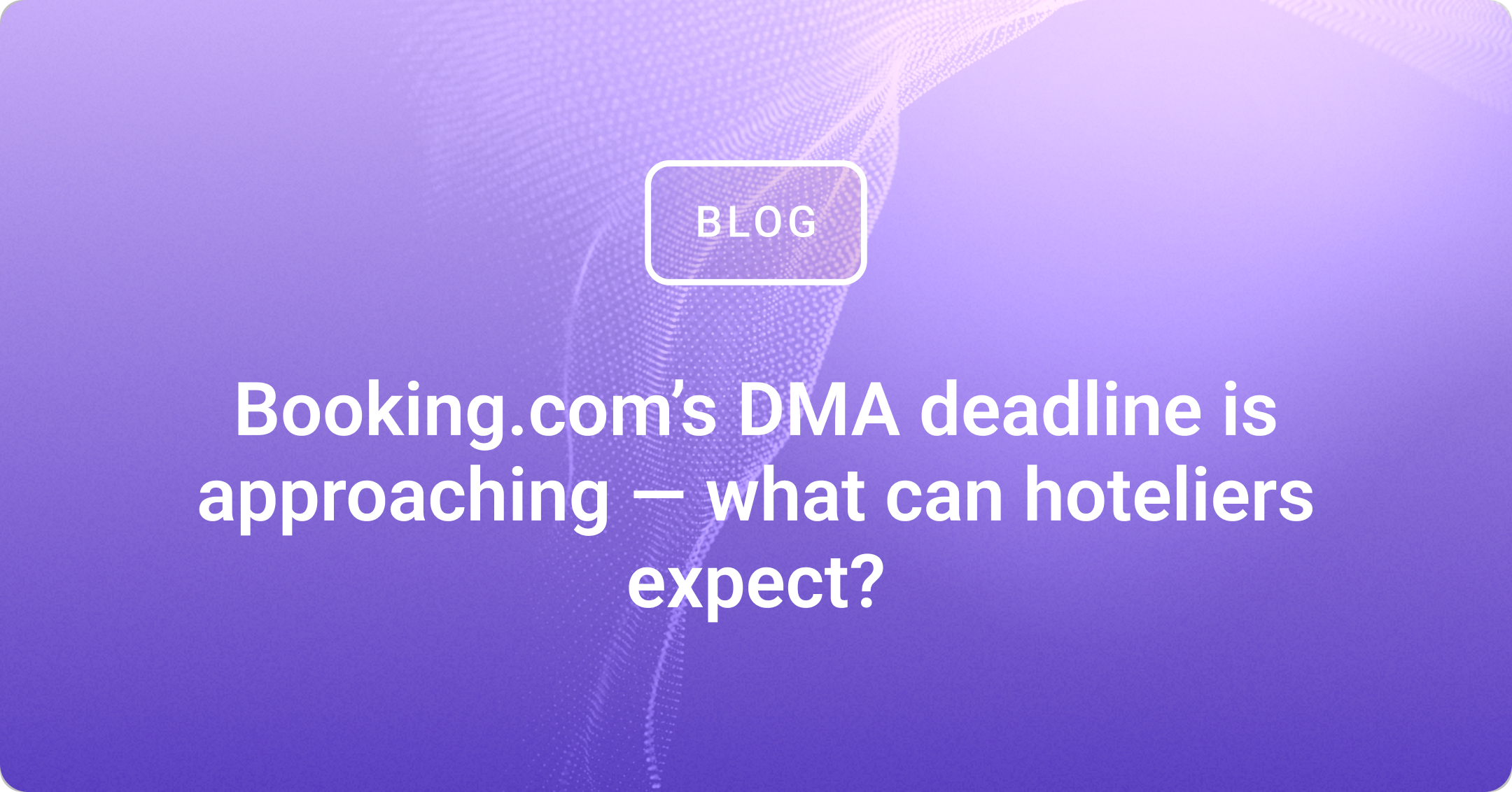 Booking.com’s DMA deadline is approaching — what can hoteliers expect?