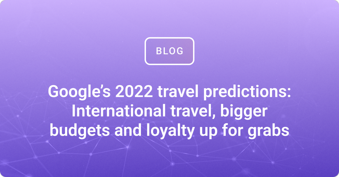 Google’s predictions: International travel, bigger budgets & loyalty