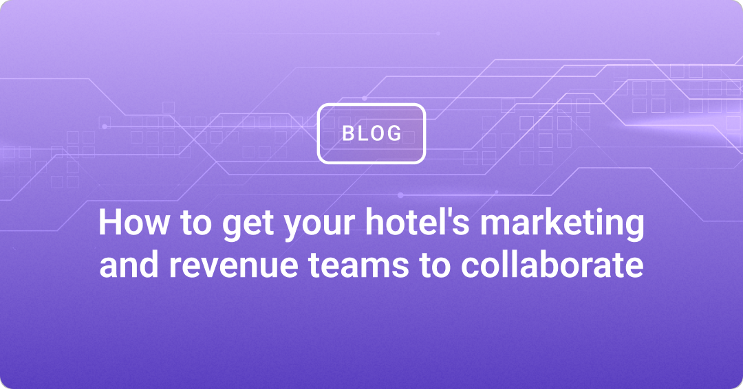 How to get your hotel's marketing and revenue teams to collaborate